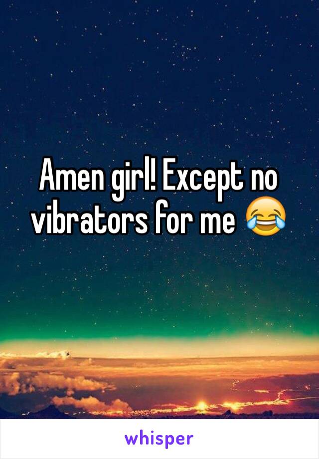 Amen girl! Except no vibrators for me 😂