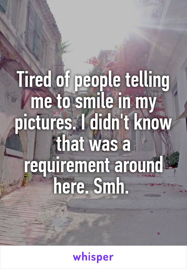 Tired of people telling me to smile in my pictures. I didn't know that was a requirement around here. Smh. 