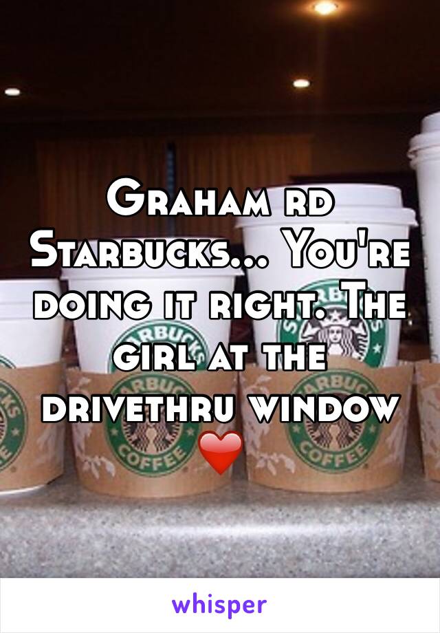 Graham rd Starbucks... You're doing it right. The girl at the drivethru window ❤️