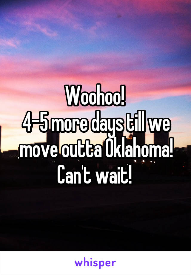 Woohoo! 
4-5 more days till we move outta Oklahoma!
Can't wait! 