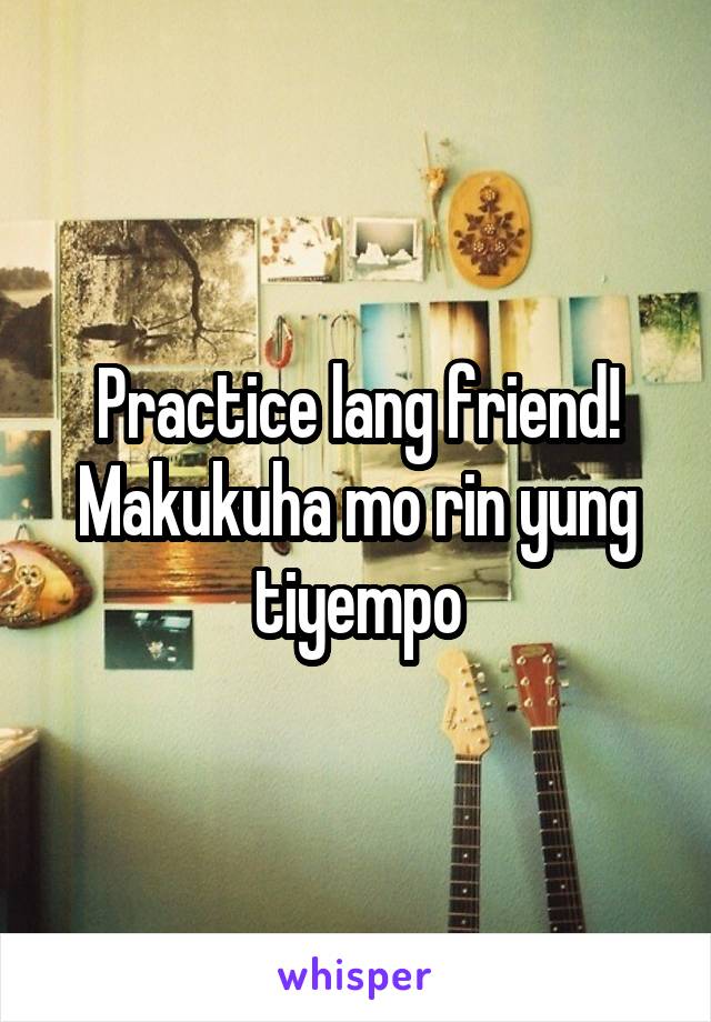 Practice lang friend! Makukuha mo rin yung tiyempo