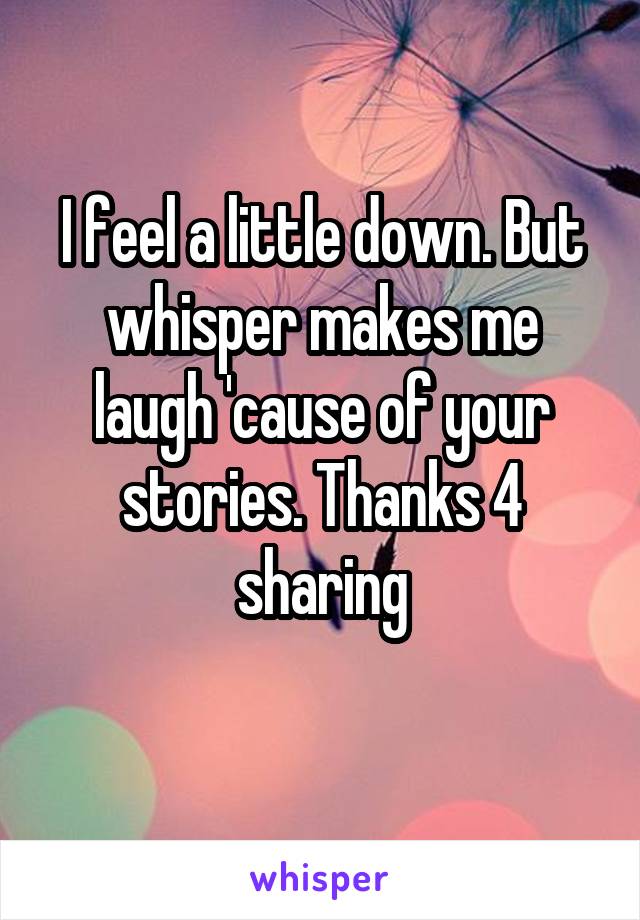 I feel a little down. But whisper makes me laugh 'cause of your stories. Thanks 4 sharing
