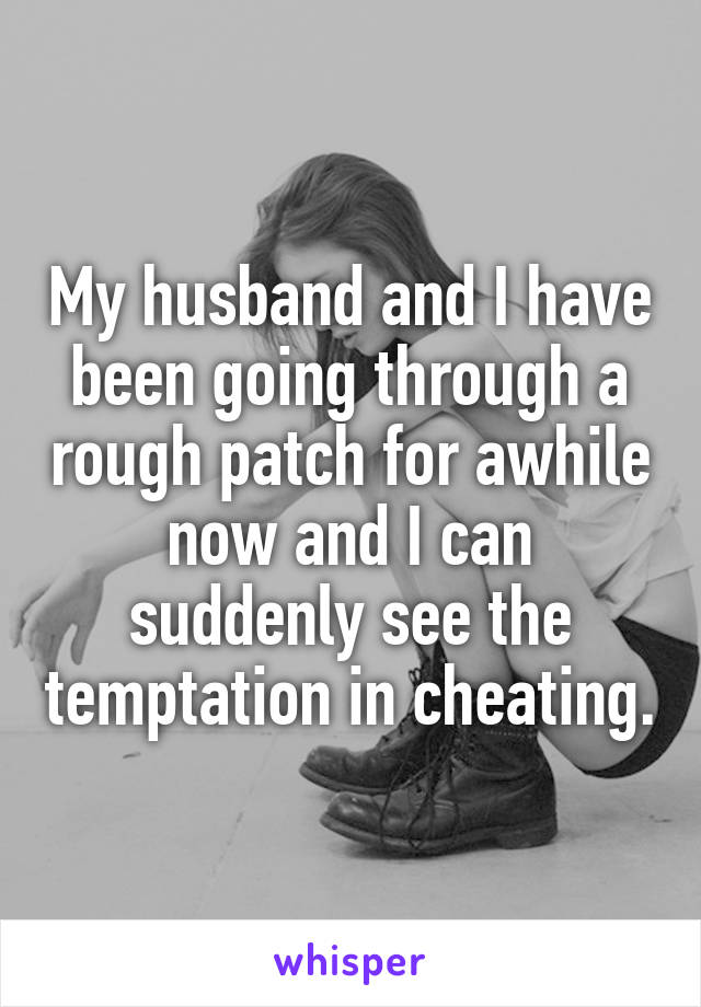 My husband and I have been going through a rough patch for awhile now and I can suddenly see the temptation in cheating.