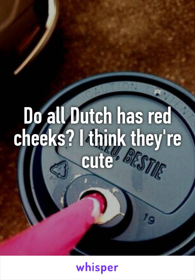 Do all Dutch has red cheeks? I think they're cute