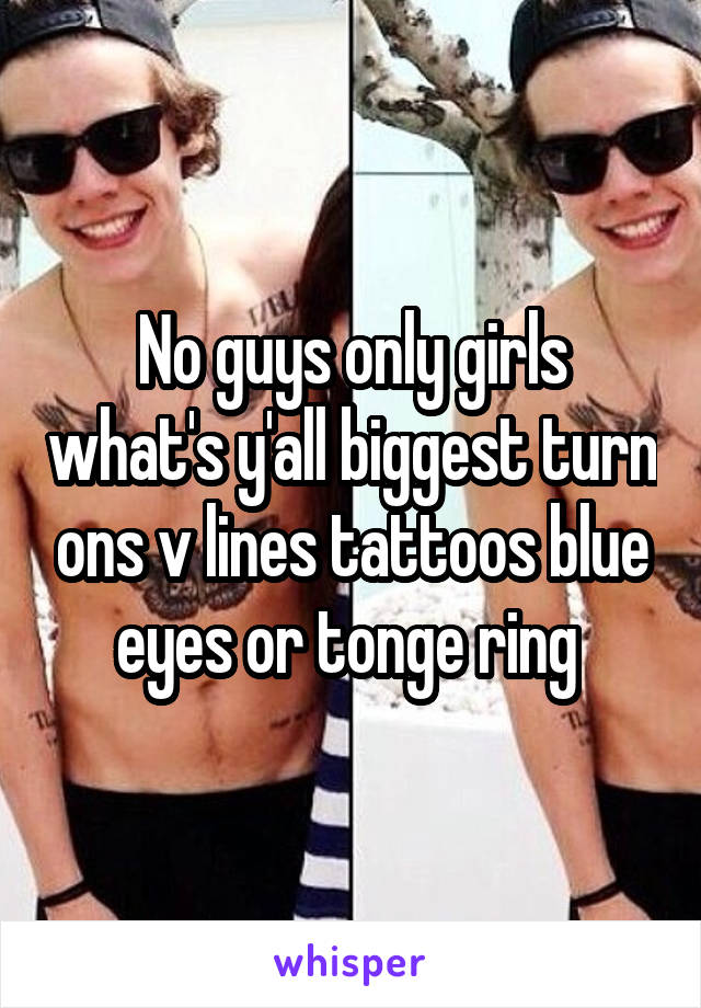 No guys only girls what's y'all biggest turn ons v lines tattoos blue eyes or tonge ring 