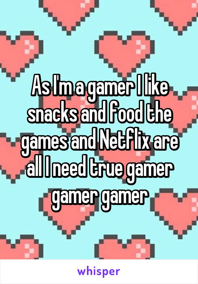 As I'm a gamer I like snacks and food the games and Netflix are all I need true gamer gamer gamer