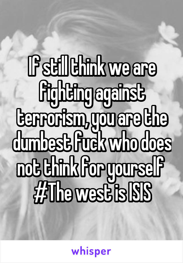 If still think we are fighting against terrorism, you are the dumbest fuck who does not think for yourself 
#The west is ISIS