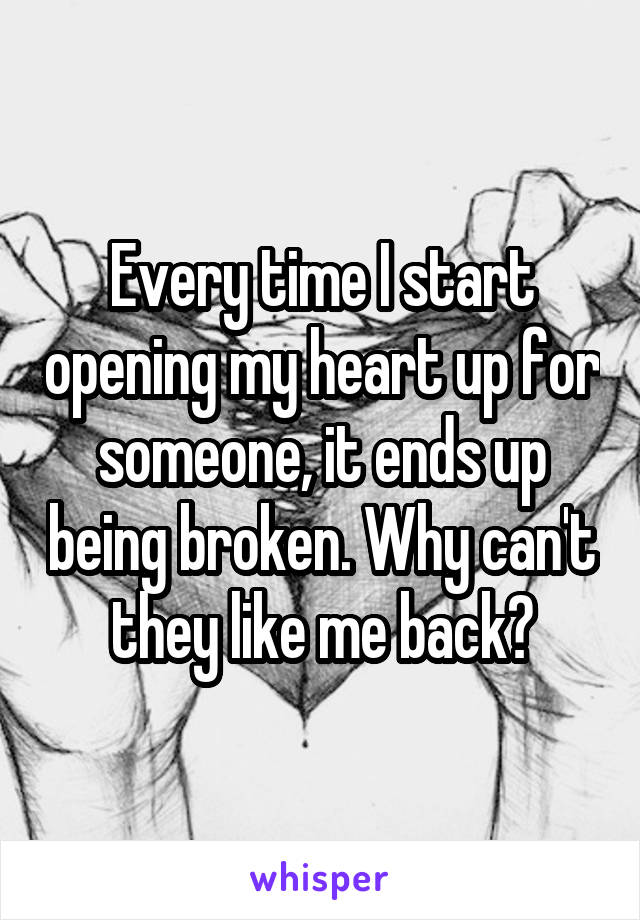 Every time I start opening my heart up for someone, it ends up being broken. Why can't they like me back?