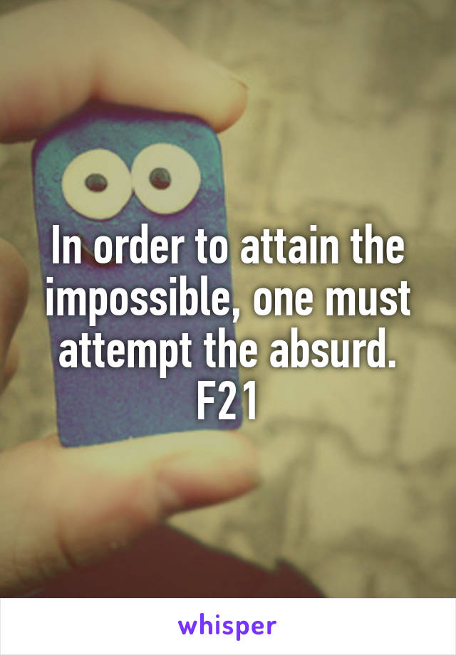 In order to attain the impossible, one must attempt the absurd. F21