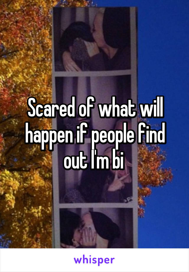 Scared of what will happen if people find out I'm bi 