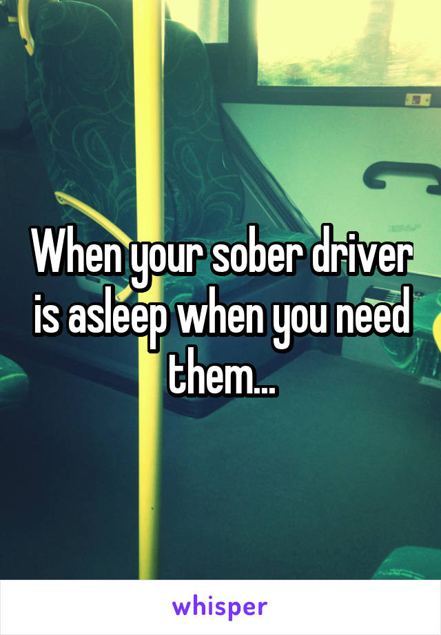 When your sober driver is asleep when you need them...