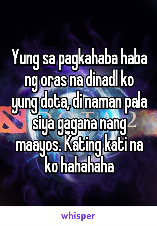 Yung sa pagkahaba haba ng oras na dinadl ko yung dota, di naman pala siya gagana nang maayos. Kating kati na ko hahahaha