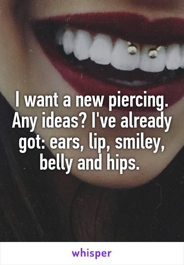 I want a new piercing. Any ideas? I've already got: ears, lip, smiley, belly and hips. 