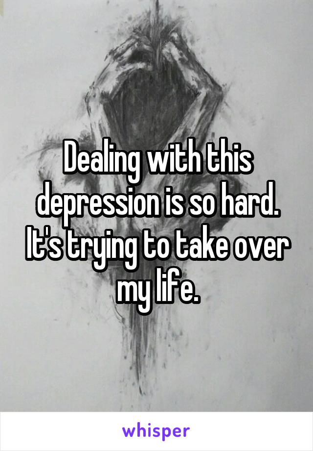 Dealing with this depression is so hard. It's trying to take over my life.