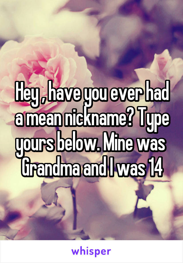 Hey , have you ever had a mean nickname? Type yours below. Mine was 
Grandma and I was 14