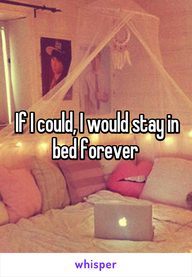 If I could, I would stay in bed forever 