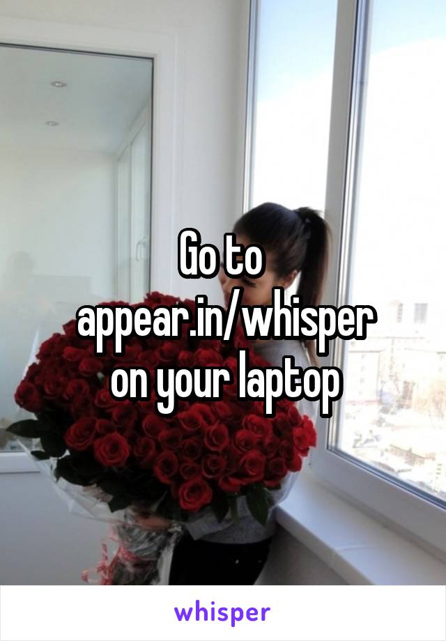 Go to 
appear.in/whisper
on your laptop