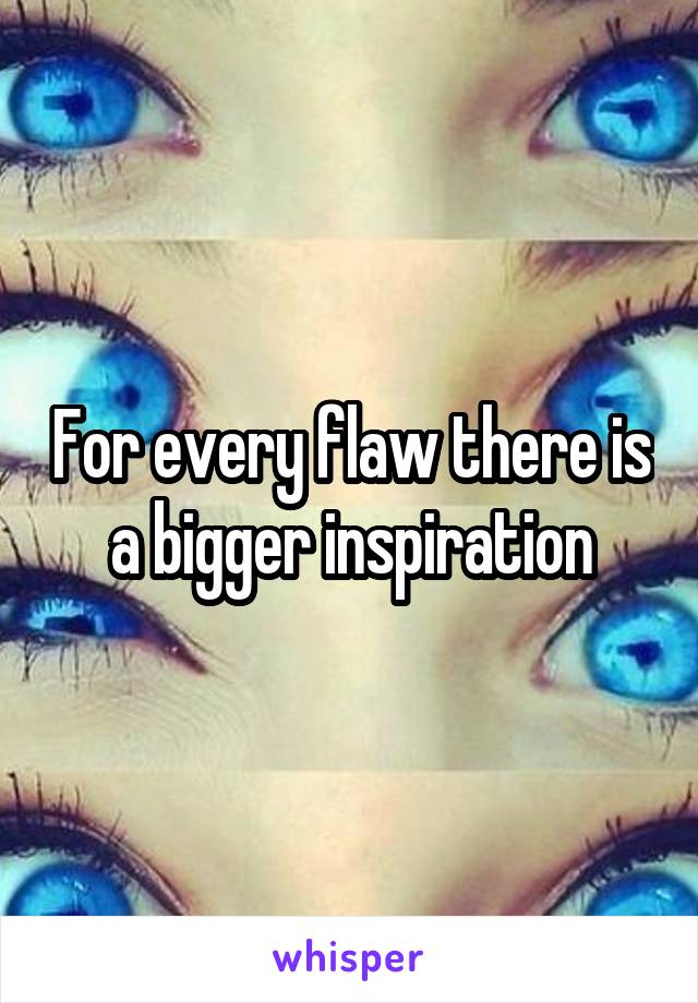 For every flaw there is a bigger inspiration