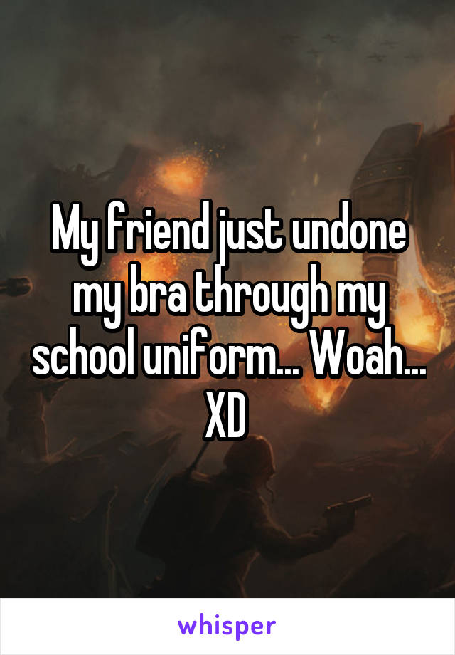 My friend just undone my bra through my school uniform... Woah... XD 