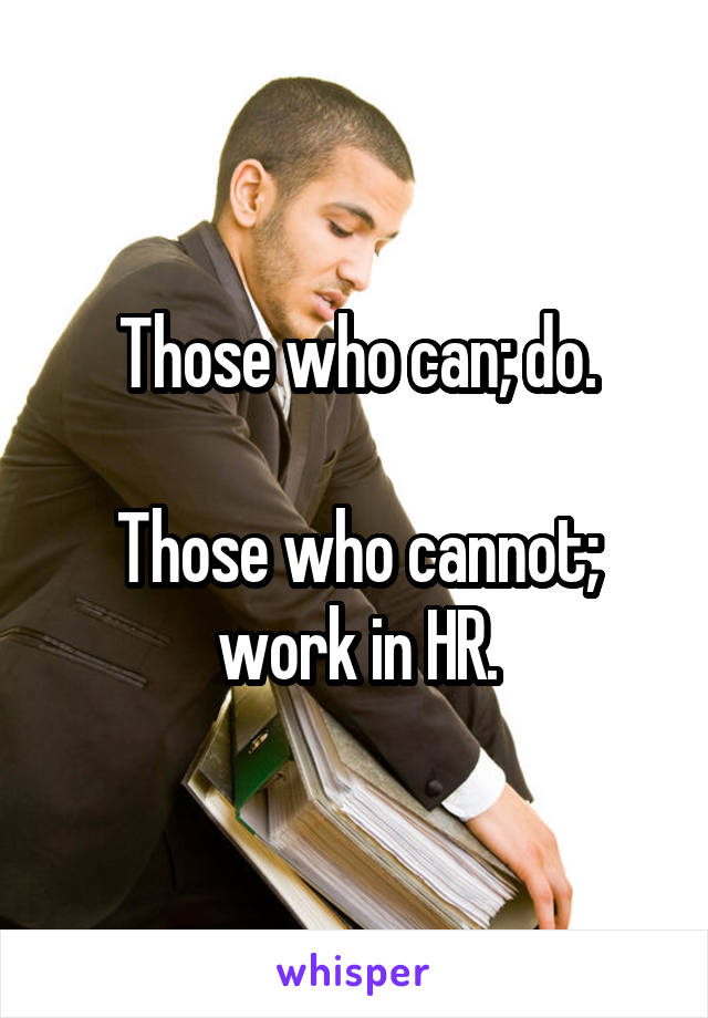 Those who can; do.

Those who cannot;
work in HR.