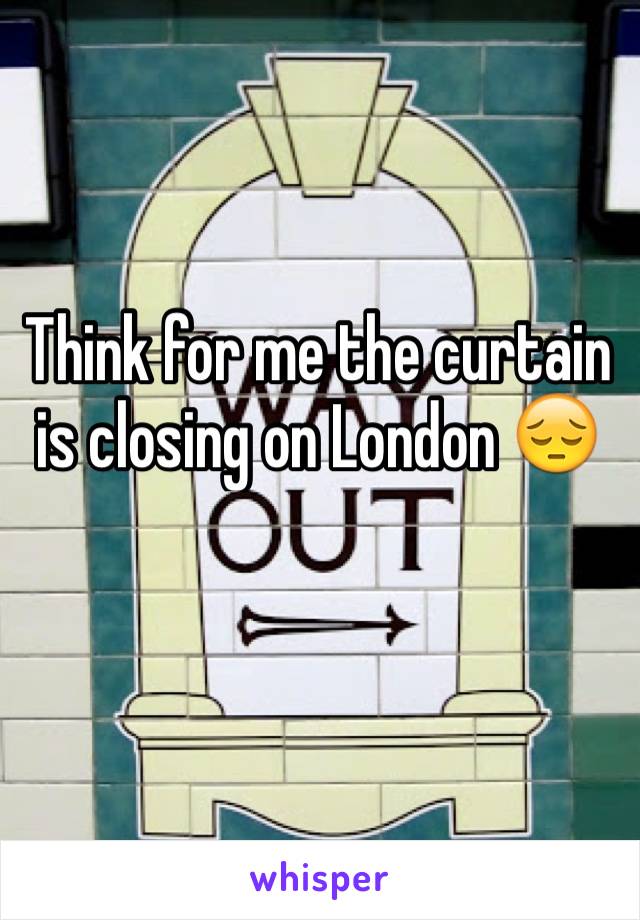 Think for me the curtain is closing on London 😔