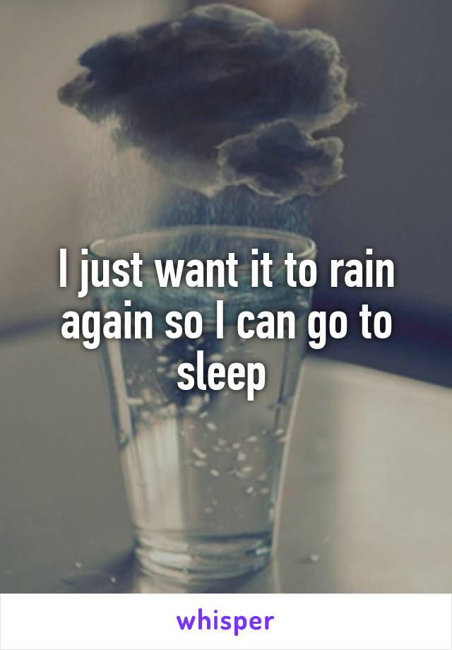 I just want it to rain again so I can go to sleep 