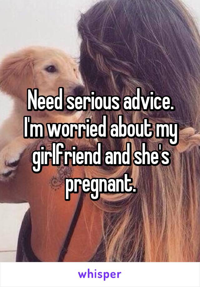 Need serious advice.
I'm worried about my girlfriend and she's pregnant.