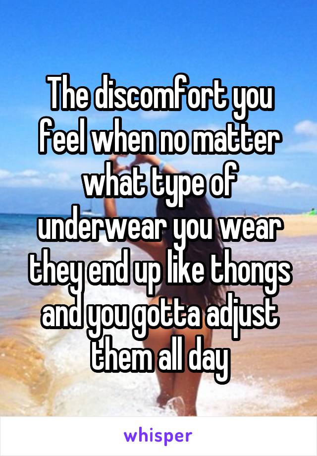 The discomfort you feel when no matter what type of underwear you wear they end up like thongs and you gotta adjust them all day