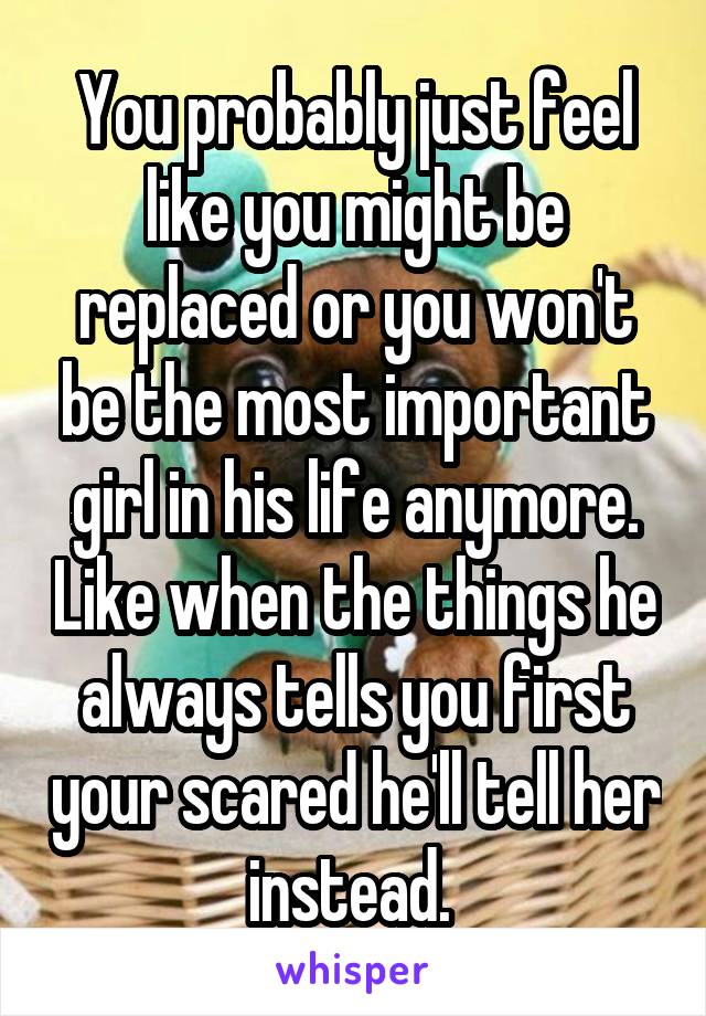 You probably just feel like you might be replaced or you won't be the most important girl in his life anymore. Like when the things he always tells you first your scared he'll tell her instead. 