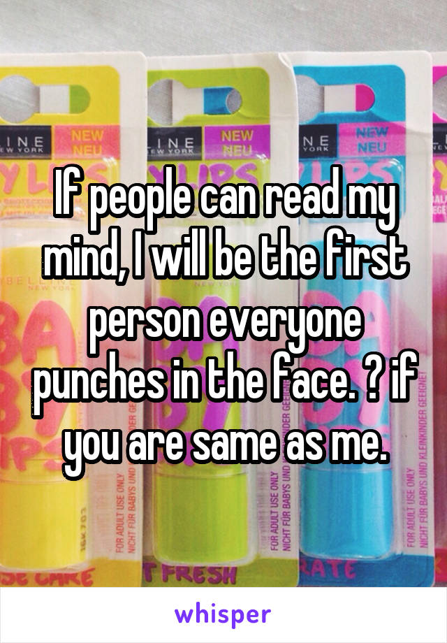 If people can read my mind, I will be the first person everyone punches in the face. ❤ if you are same as me.