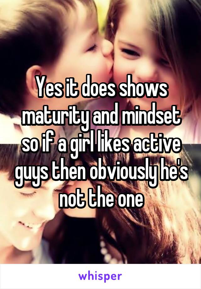 Yes it does shows maturity and mindset so if a girl likes active guys then obviously he's not the one