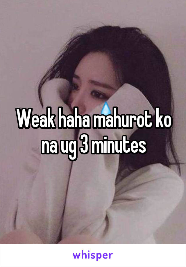 Weak haha mahurot ko na ug 3 minutes