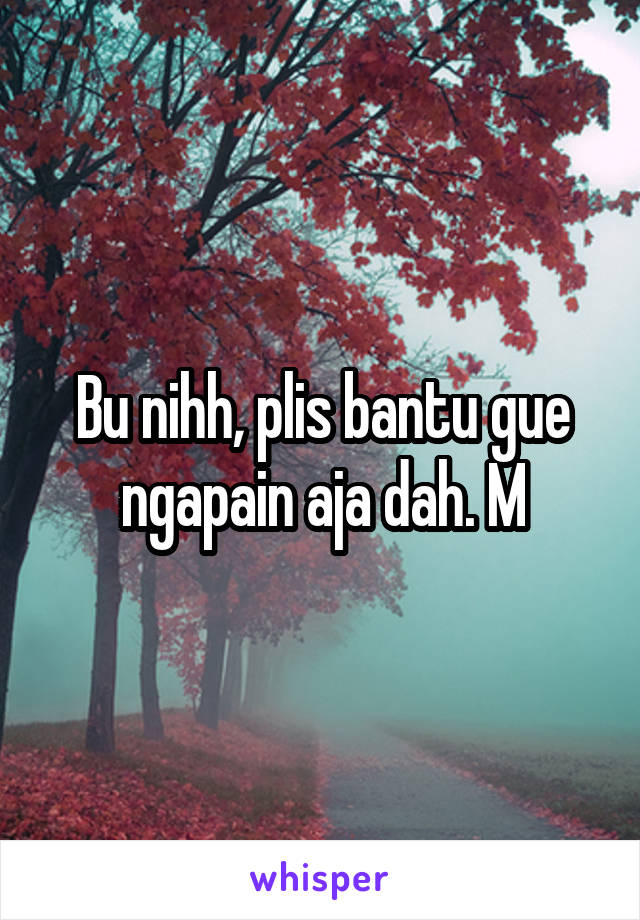 Bu nihh, plis bantu gue ngapain aja dah. M