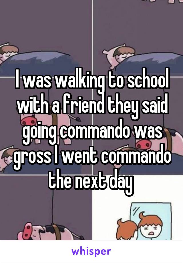 I was walking to school with a friend they said going commando was gross I went commando the next day 