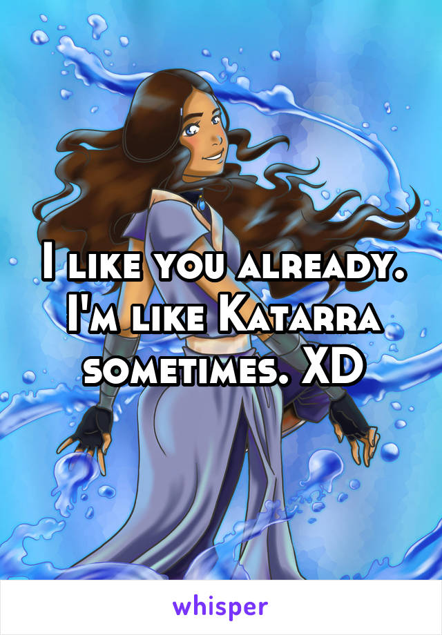 I like you already. I'm like Katarra sometimes. XD