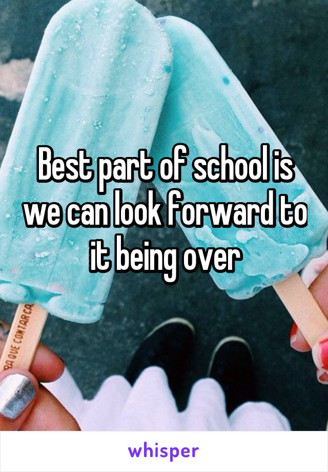 Best part of school is we can look forward to it being over
