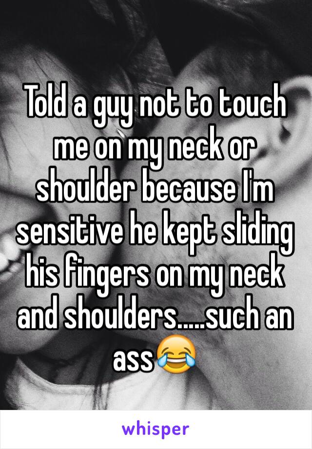 Told a guy not to touch me on my neck or shoulder because I'm sensitive he kept sliding his fingers on my neck and shoulders.....such an ass😂