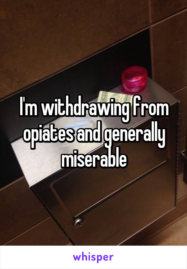 I'm withdrawing from opiates and generally miserable