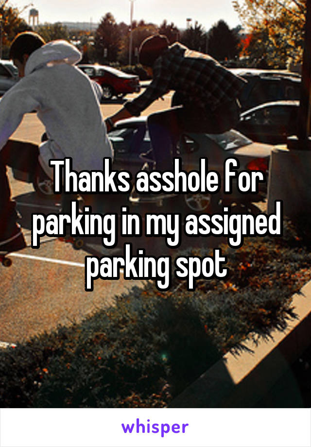 Thanks asshole for parking in my assigned parking spot