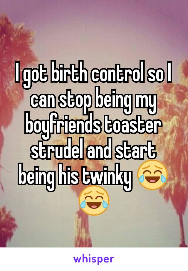 I got birth control so I can stop being my boyfriends toaster strudel and start being his twinky 😂😂