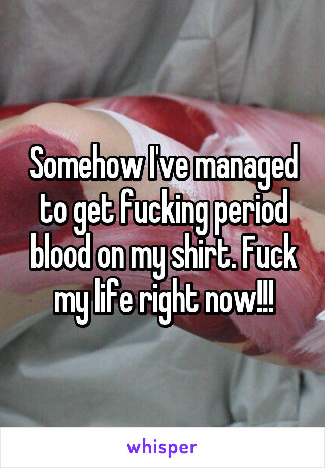 Somehow I've managed to get fucking period blood on my shirt. Fuck my life right now!!!