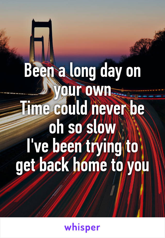 Been a long day on your own
Time could never be oh so slow
I've been trying to
get back home to you