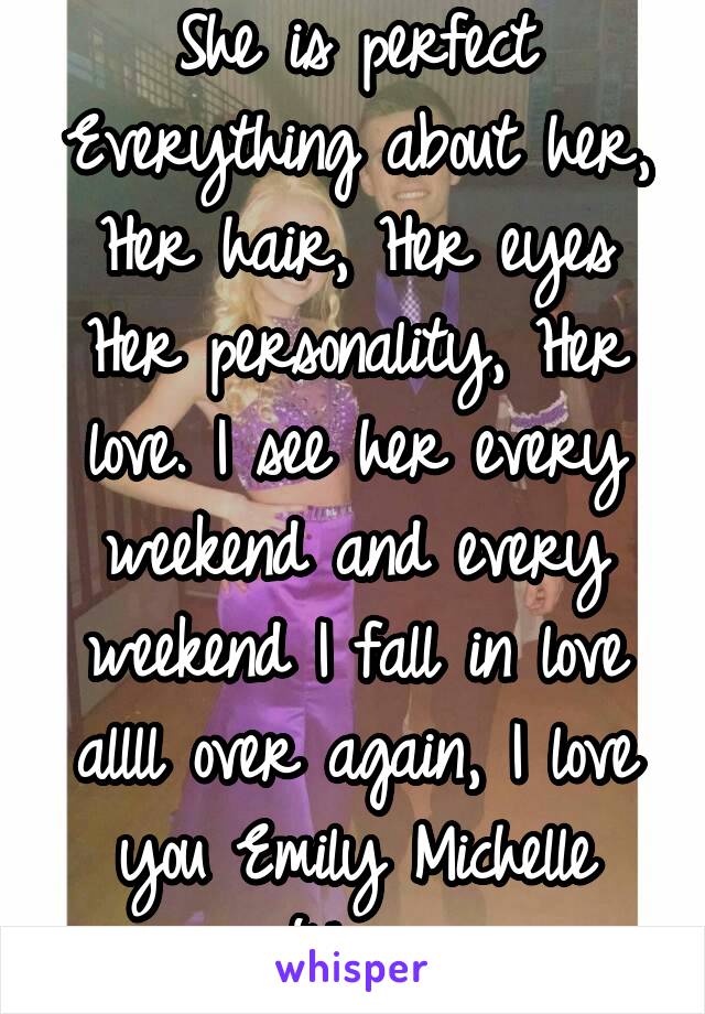 She is perfect
Everything about her, Her hair, Her eyes
Her personality, Her love. I see her every weekend and every weekend I fall in love allll over again, I love you Emily Michelle Johnson