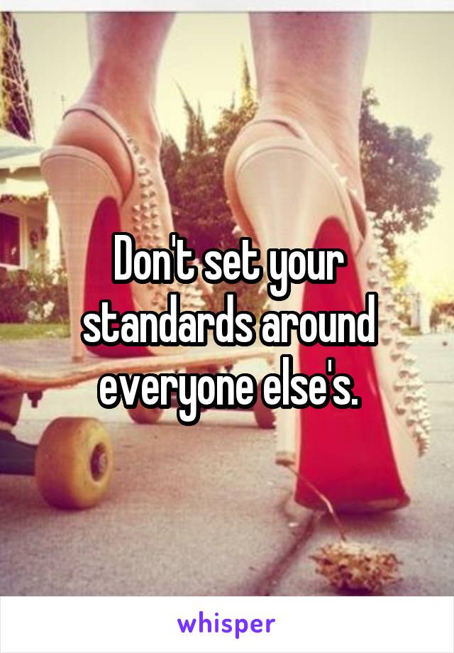 Don't set your standards around everyone else's.