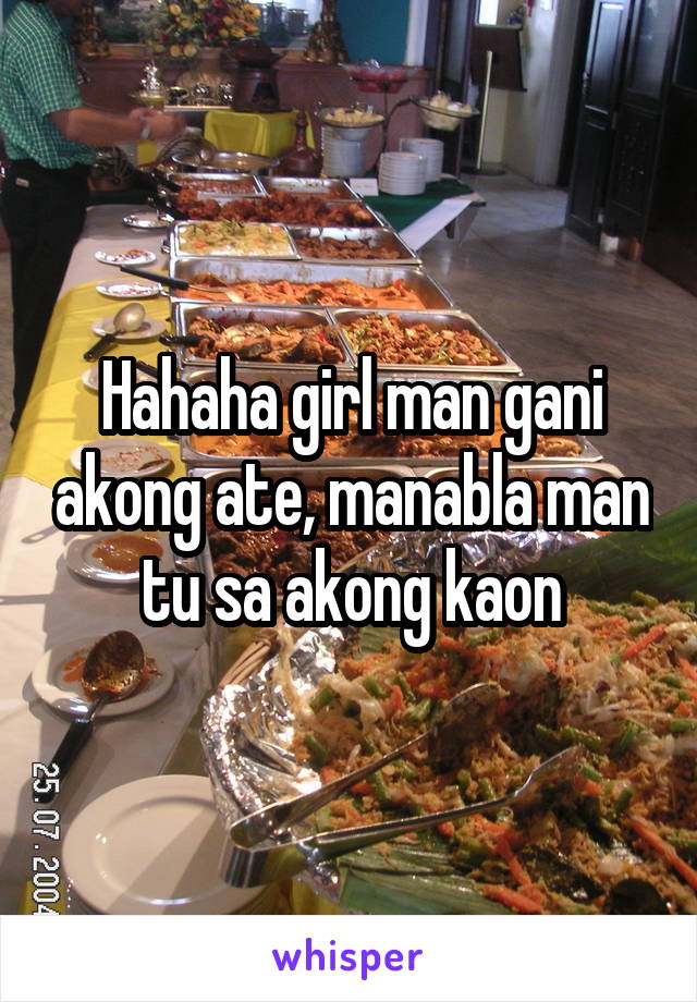 Hahaha girl man gani akong ate, manabla man tu sa akong kaon