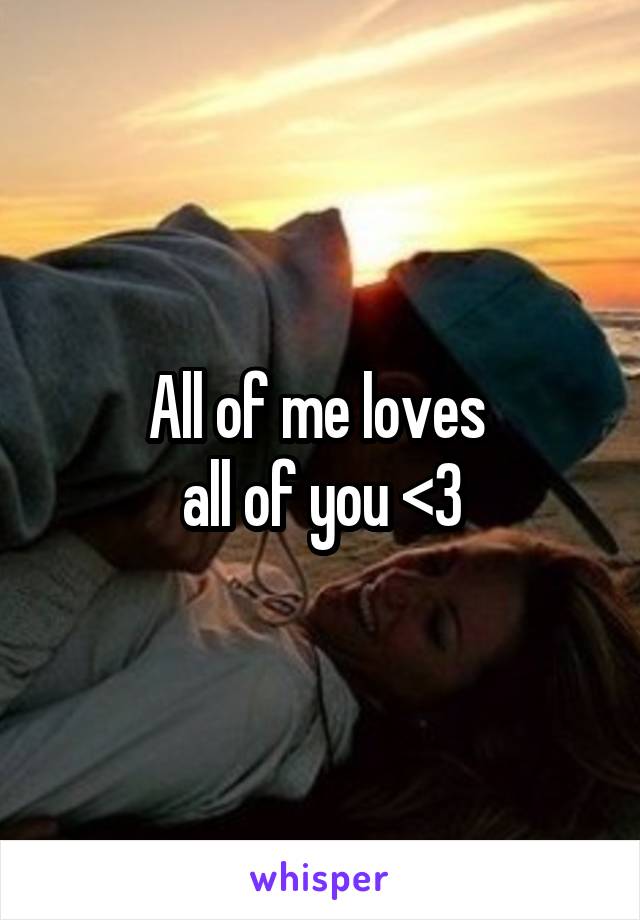 All of me loves 
all of you <3