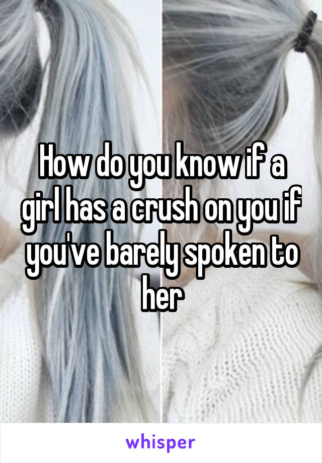 How do you know if a girl has a crush on you if you've barely spoken to her