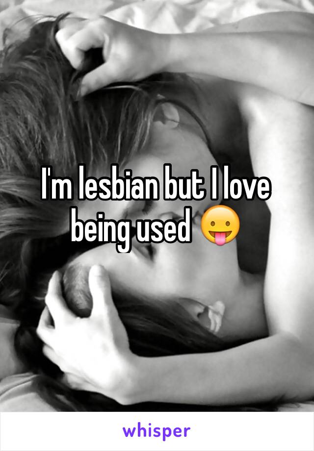 I'm lesbian but I love being used 😛