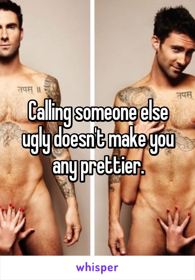 Calling someone else ugly doesn't make you any prettier.