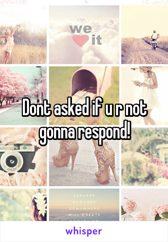 Dont asked if u r not gonna respond!